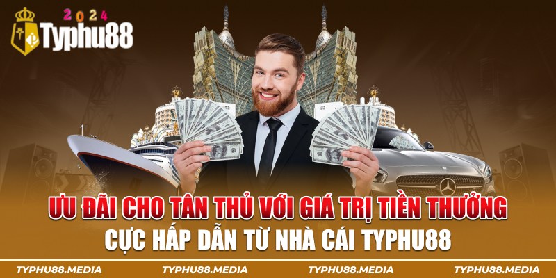 Ưu đãi cho tân thủ với giá trị tiền thưởng cực hấp dẫn từ nhà cái typhu88